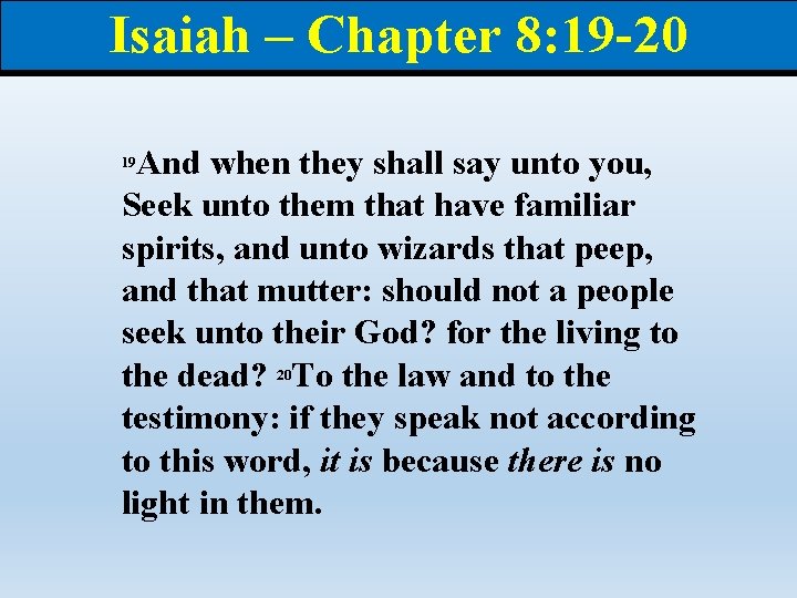 Isaiah – Chapter 8: 19 -20 And when they shall say unto you, Seek