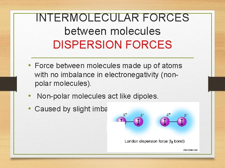 INTERMOLECULAR FORCES between molecules DISPERSION FORCES • Force between molecules made up of atoms
