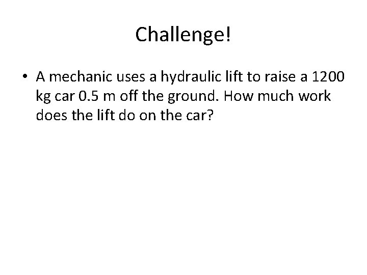 Challenge! • A mechanic uses a hydraulic lift to raise a 1200 kg car