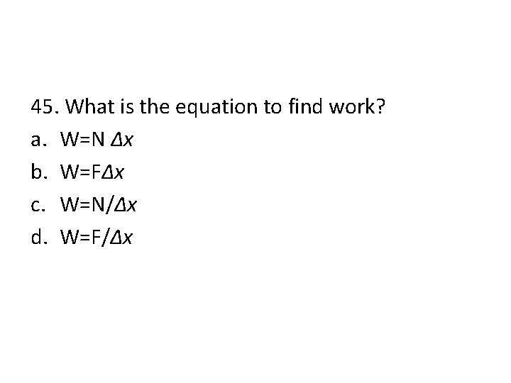 45. What is the equation to find work? a. W=N Δx b. W=FΔx c.
