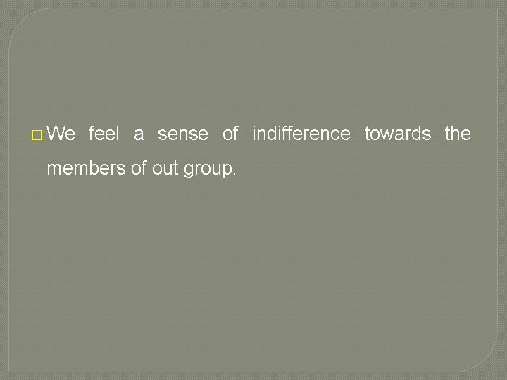 � We feel a sense of indifference towards the members of out group. 