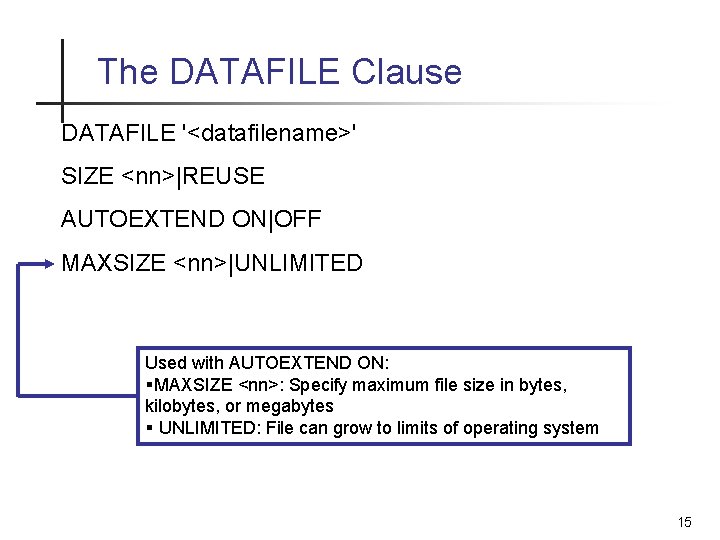 The DATAFILE Clause DATAFILE '<datafilename>' SIZE <nn>|REUSE AUTOEXTEND ON|OFF MAXSIZE <nn>|UNLIMITED Used with AUTOEXTEND The DATAFILE Clause DATAFILE '<datafilename>' SIZE <nn>|REUSE AUTOEXTEND ON|OFF MAXSIZE <nn>|UNLIMITED Used with AUTOEXTEND