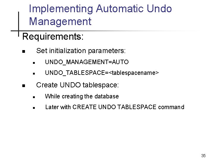 Implementing Automatic Undo Management Requirements: Set initialization parameters: n n UNDO_MANAGEMENT=AUTO n UNDO_TABLESPACE=<tablespacename> Create Implementing Automatic Undo Management Requirements: Set initialization parameters: n n UNDO_MANAGEMENT=AUTO n UNDO_TABLESPACE=<tablespacename> Create