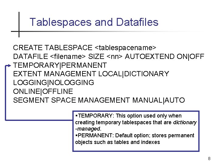 Tablespaces and Datafiles CREATE TABLESPACE <tablespacename> DATAFILE <filename> SIZE <nn> AUTOEXTEND ON|OFF TEMPORARY|PERMANENT EXTENT Tablespaces and Datafiles CREATE TABLESPACE <tablespacename> DATAFILE <filename> SIZE <nn> AUTOEXTEND ON|OFF TEMPORARY|PERMANENT EXTENT