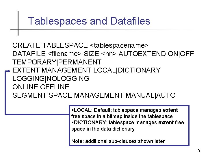 Tablespaces and Datafiles CREATE TABLESPACE <tablespacename> DATAFILE <filename> SIZE <nn> AUTOEXTEND ON|OFF TEMPORARY|PERMANENT EXTENT Tablespaces and Datafiles CREATE TABLESPACE <tablespacename> DATAFILE <filename> SIZE <nn> AUTOEXTEND ON|OFF TEMPORARY|PERMANENT EXTENT