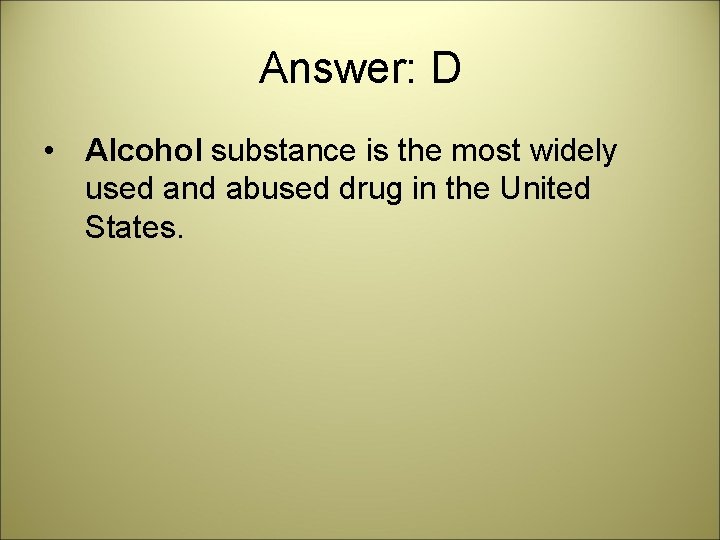 Answer: D • Alcohol substance is the most widely used and abused drug in