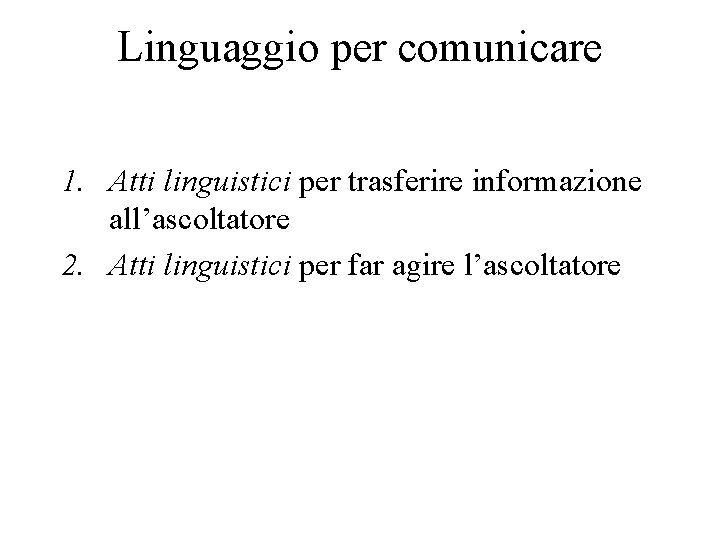 Linguaggio per comunicare 1. Atti linguistici per trasferire informazione all’ascoltatore 2. Atti linguistici per