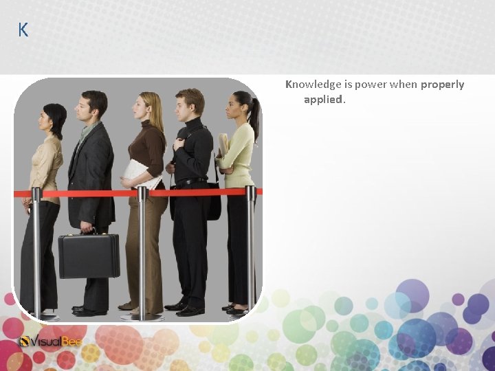 K Knowledge is power when properly applied. 