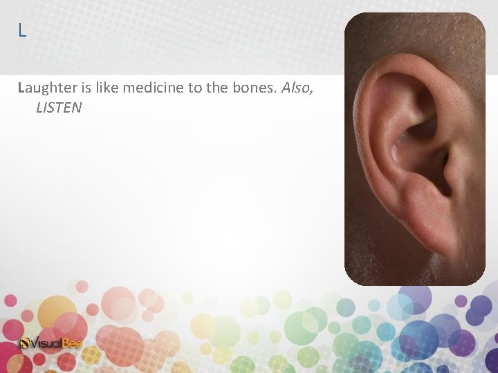 L Laughter is like medicine to the bones. Also, LISTEN 