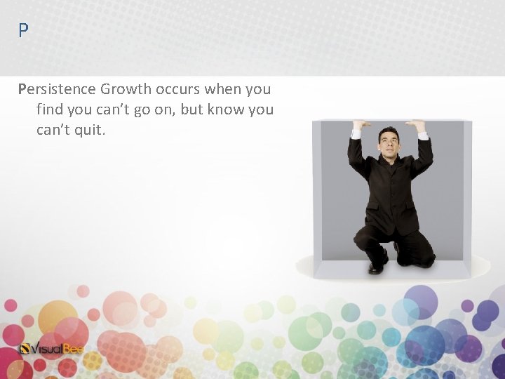 P Persistence Growth occurs when you find you can’t go on, but know you