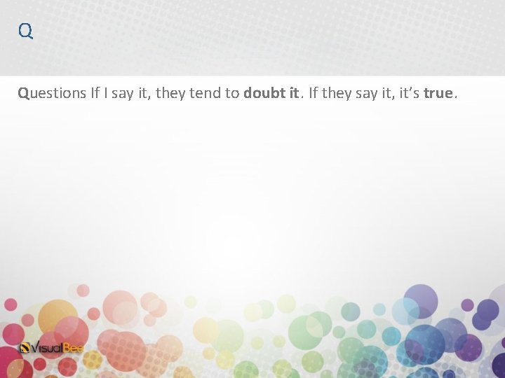 Q Questions If I say it, they tend to doubt it. If they say