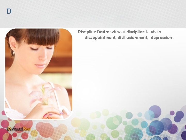 D Discipline Desire without discipline leads to disappointment, disillusionment, depression. 
