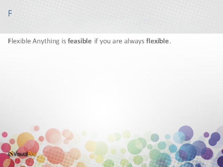 F Flexible Anything is feasible if you are always flexible. 