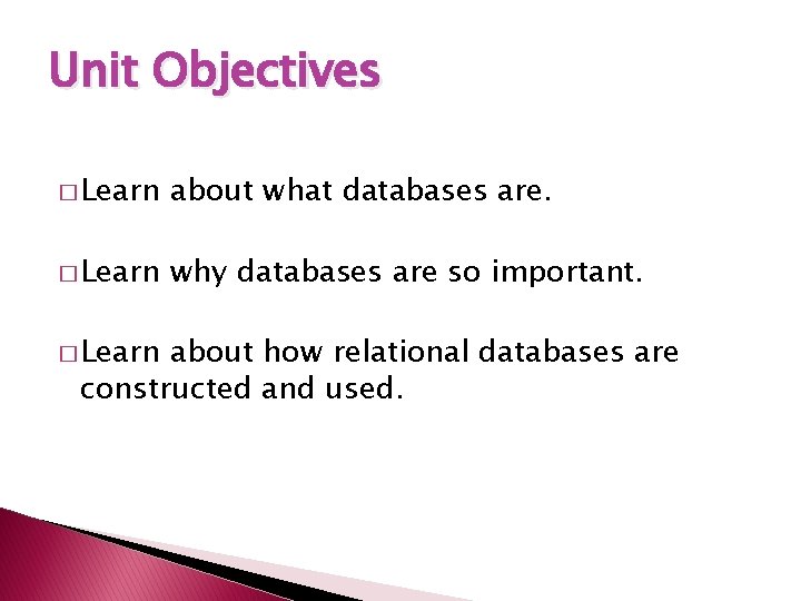 Unit Objectives � Learn about what databases are. � Learn why databases are so
