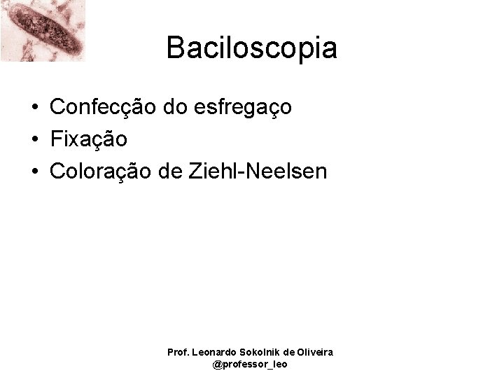 Baciloscopia • Confecção do esfregaço • Fixação • Coloração de Ziehl-Neelsen Prof. Leonardo Sokolnik