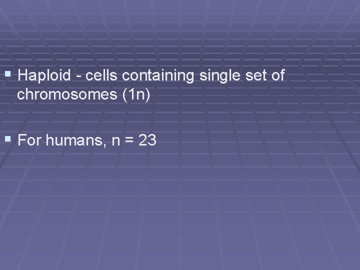 § Haploid - cells containing single set of chromosomes (1 n) § For humans,