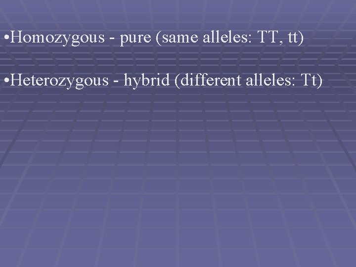  • Homozygous - pure (same alleles: TT, tt) • Heterozygous - hybrid (different