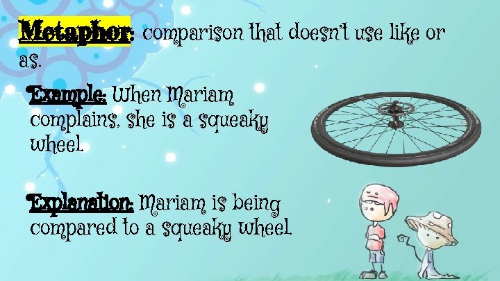 Metaphor: comparison that doesn’t use like or as. Example: When Mariam complains, she is