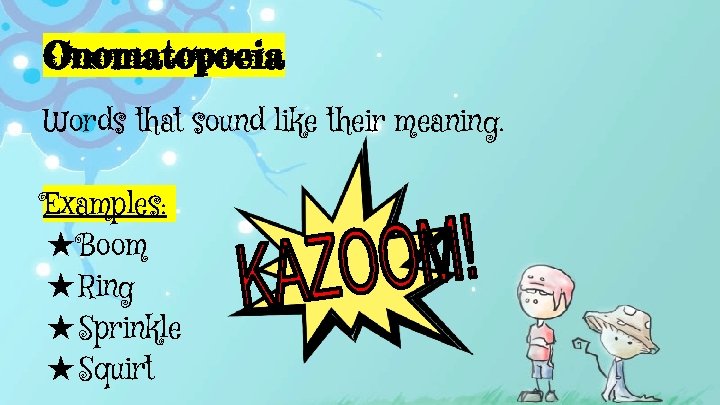 Onomatopoeia Words that sound like their meaning. Examples: ★Boom ★Ring ★Sprinkle ★Squirt 