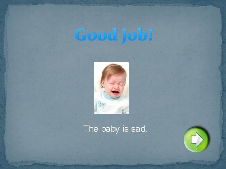 Good job! The baby is sad. 