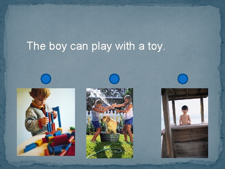 The boy can play with a toy. 