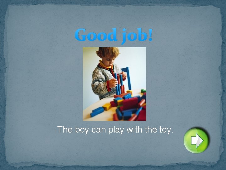 Good job! The boy can play with the toy. 