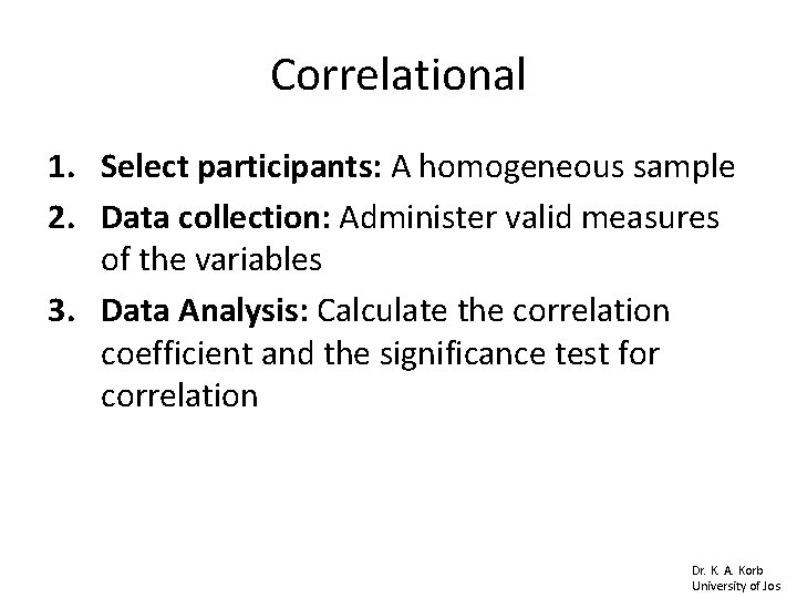 Correlational 1. Select participants: A homogeneous sample 2. Data collection: Administer valid measures of Correlational 1. Select participants: A homogeneous sample 2. Data collection: Administer valid measures of