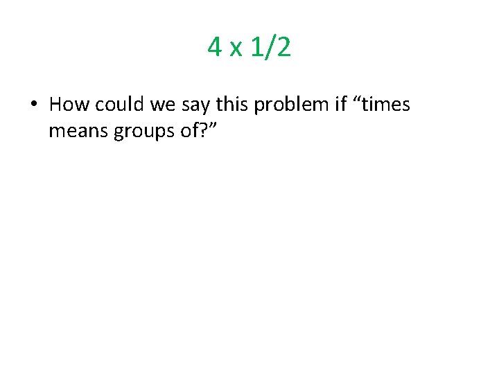 4 x 1/2 • How could we say this problem if “times means groups 4 x 1/2 • How could we say this problem if “times means groups
