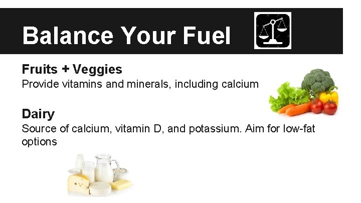 Balance Your Fuel Fruits + Veggies Provide vitamins and minerals, including calcium Dairy Source