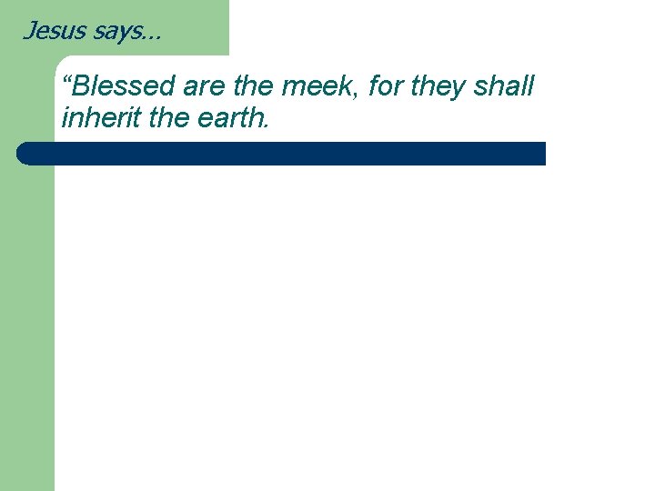 Jesus says… “Blessed are the meek, for they shall inherit the earth. 