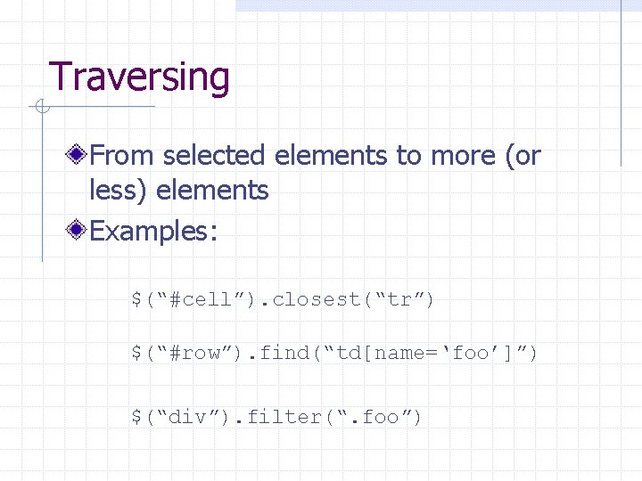 Traversing From selected elements to more (or less) elements Examples: $(“#cell”). closest(“tr”) $(“#row”). find(“td[name=‘foo’]”)