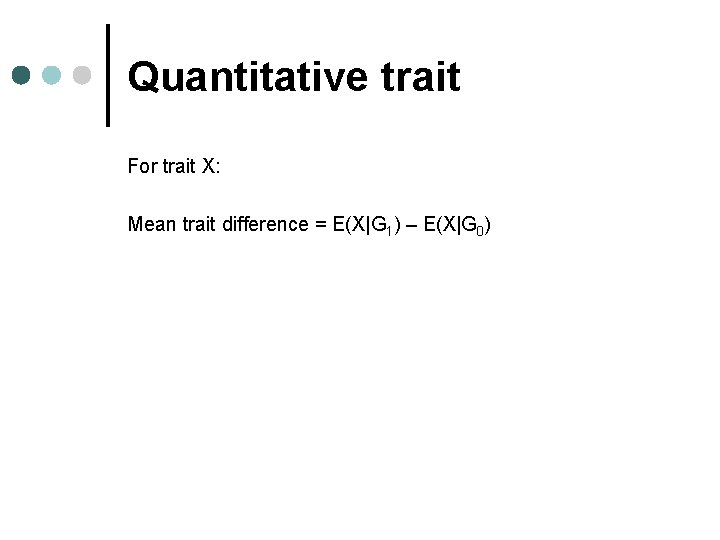 Quantitative trait For trait X: Mean trait difference = E(X|G 1) – E(X|G 0) Quantitative trait For trait X: Mean trait difference = E(X|G 1) – E(X|G 0)