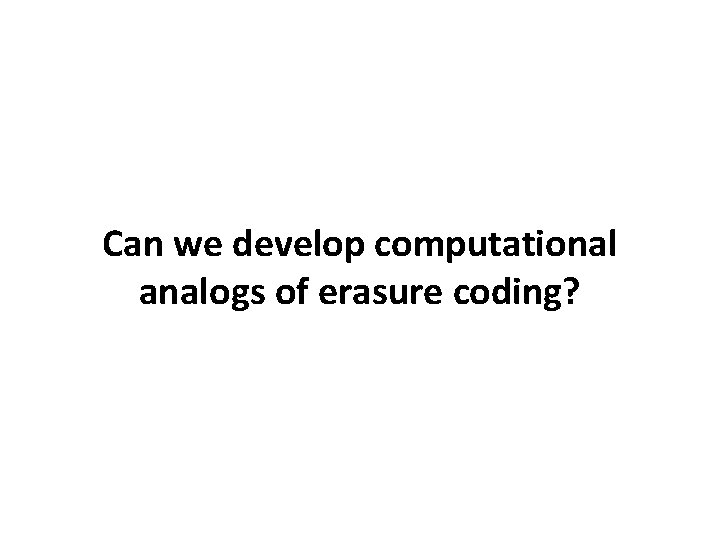 Can we develop computational analogs of erasure coding? Can we develop computational analogs of erasure coding?