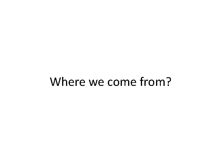 Where we come from? Where we come from?