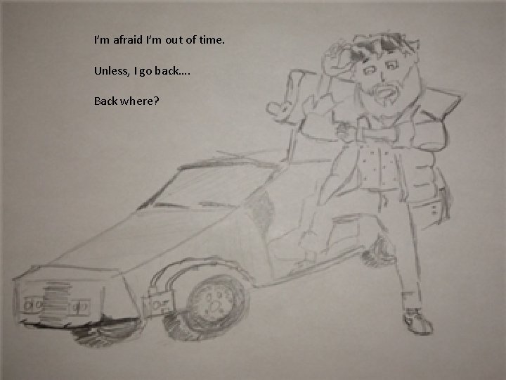 I’m afraid I’m out of time. Unless, I go back…. Back where? 