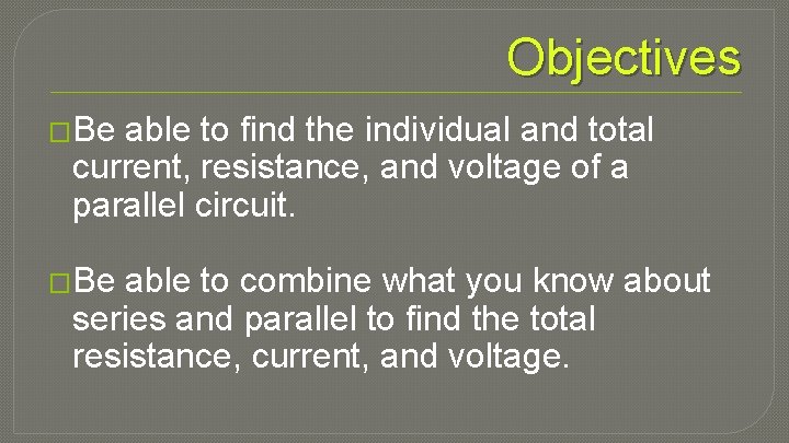 Objectives �Be able to find the individual and total current, resistance, and voltage of