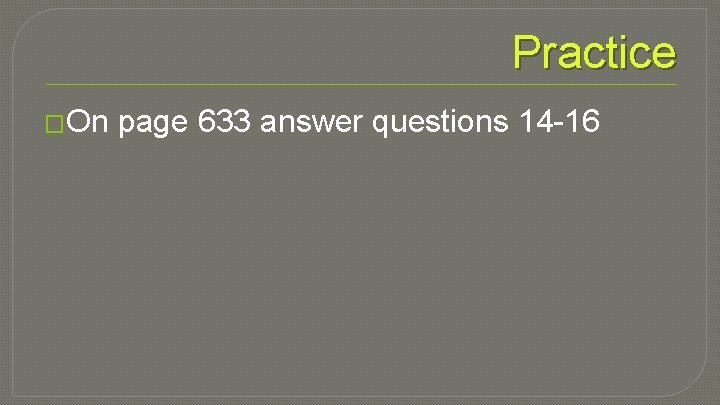 Practice �On page 633 answer questions 14 -16 