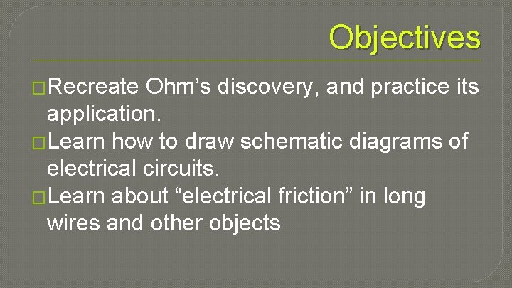 Objectives �Recreate Ohm’s discovery, and practice its application. �Learn how to draw schematic diagrams