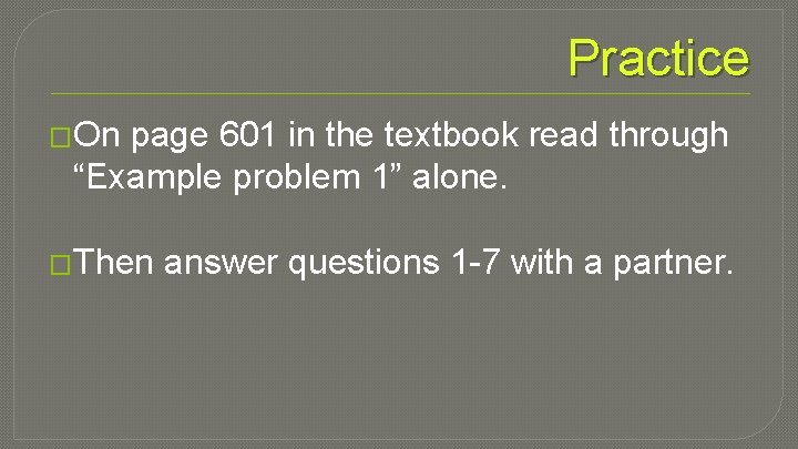 Practice �On page 601 in the textbook read through “Example problem 1” alone. �Then