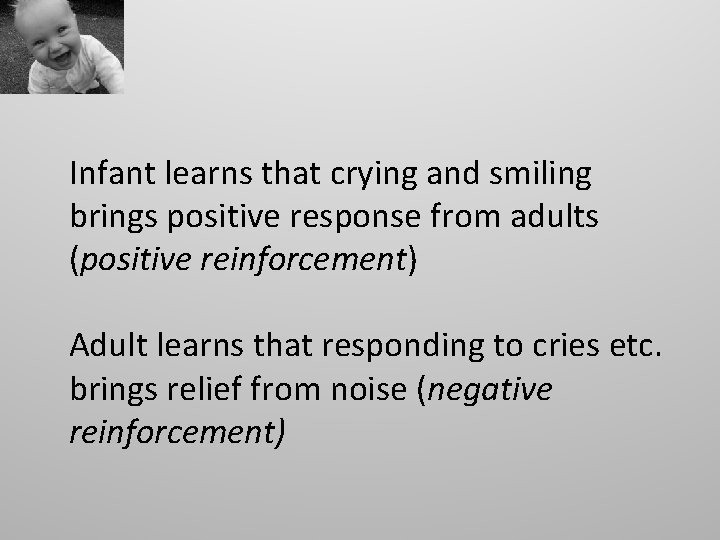 Infant learns that crying and smiling brings positive response from adults (positive reinforcement) Adult