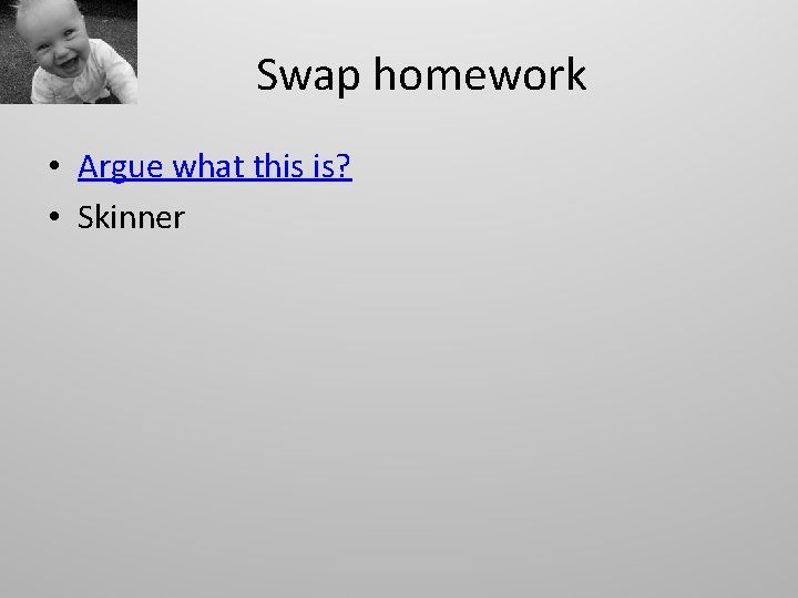 Swap homework • Argue what this is? • Skinner 