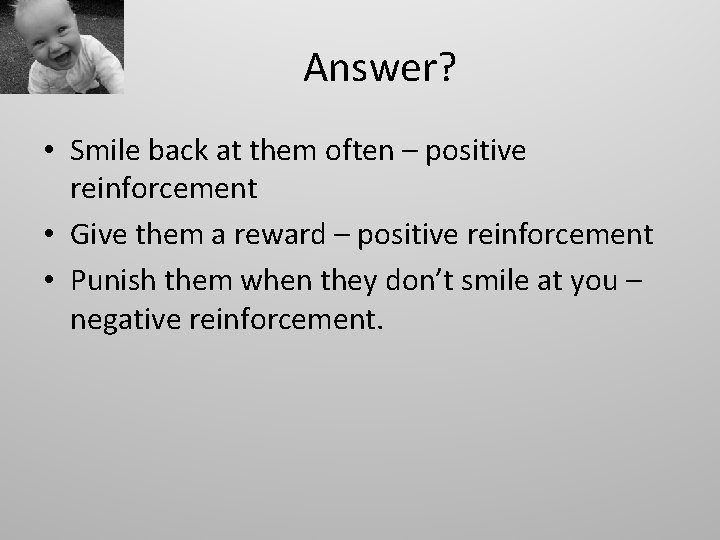 Answer? • Smile back at them often – positive reinforcement • Give them a