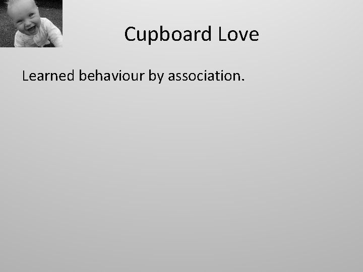 Cupboard Love Learned behaviour by association. 
