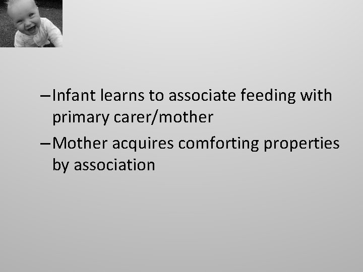 – Infant learns to associate feeding with primary carer/mother – Mother acquires comforting properties