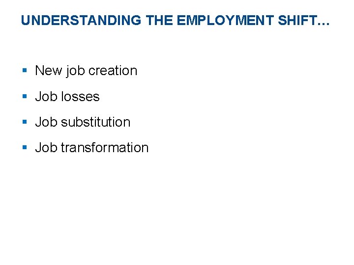 UNDERSTANDING THE EMPLOYMENT SHIFT… § New job creation § Job losses § Job substitution