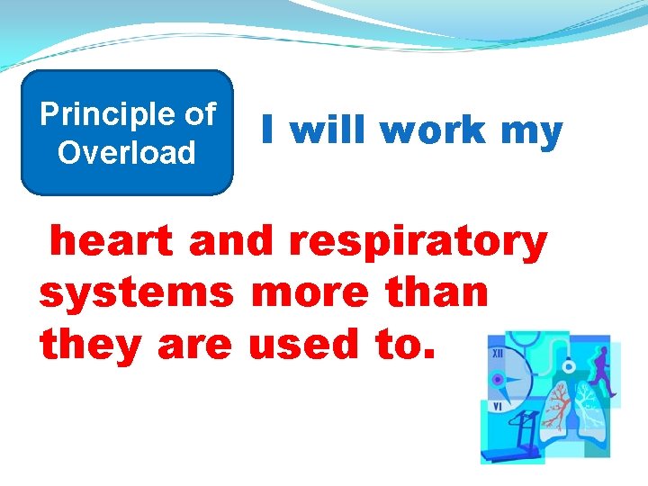 Principle of Overload I will work my heart and respiratory systems more than they