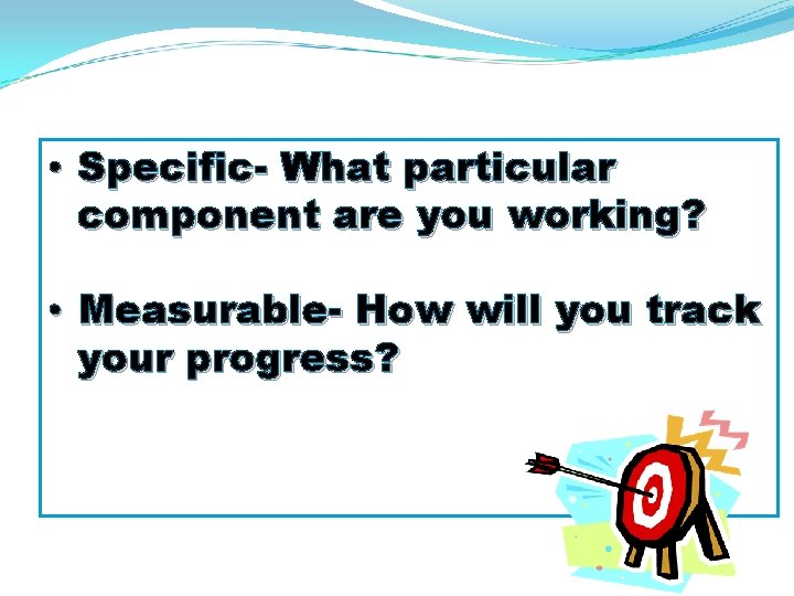  • Specific- What particular component are you working? • Measurable- How will you