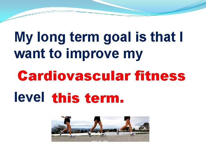 My long term goal is that I want to improve my Cardiovascular fitness level