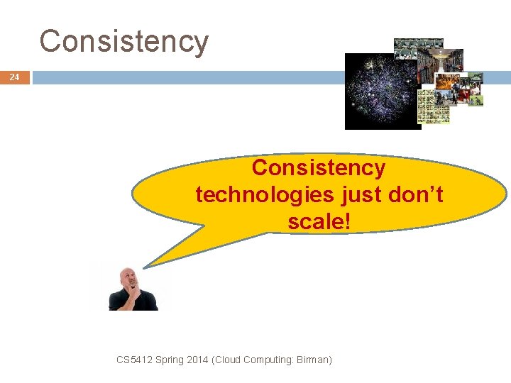 Consistency 24 Consistency technologies just don’t scale! CS 5412 Spring 2014 (Cloud Computing: Birman)