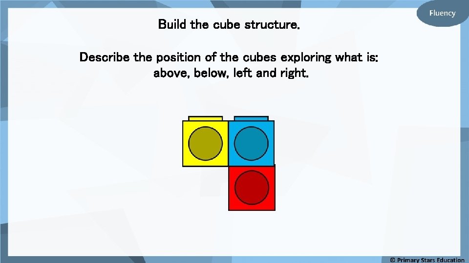 Build the cube structure. Describe the position of the cubes exploring what is: above,